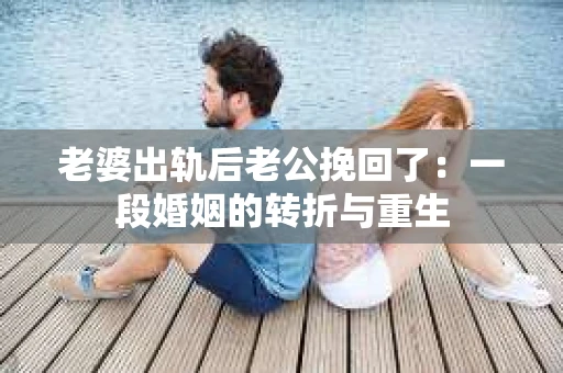 老婆出轨后老公挽回了：一段婚姻的转折与重生