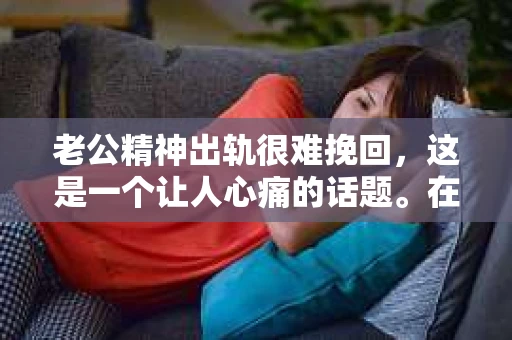 老公精神出轨很难挽回，这是一个让人心痛的话题。在婚姻生活中，当一方发现另一半精神出轨时，往往会产生强烈的痛苦和困惑。那么，面对这种情况，我们该如何应对呢？今天，就让我们一起来探讨一下这个问题。