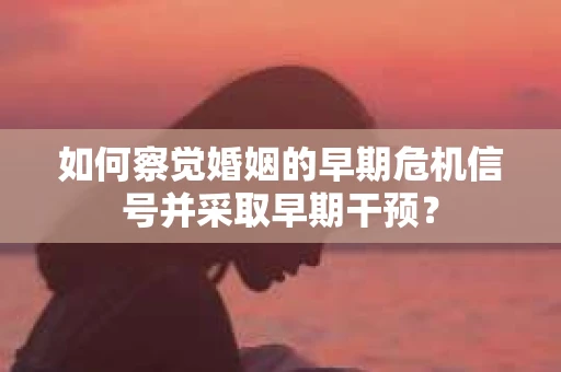 如何察觉婚姻的早期危机信号并采取早期干预？