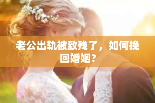 老公出轨被致残了，如何挽回婚姻？