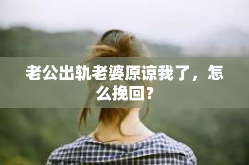 老公出轨老婆原谅我了，怎么挽回？