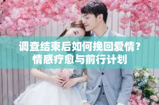 调查结束后如何挽回爱情?情感疗愈与前行计划 调查结束后如何挽回爱情?情感疗愈与前行计划