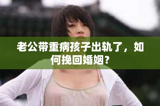 老公带重病孩子出轨了，如何挽回婚姻？
