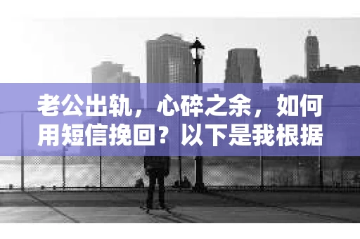 老公出轨，心碎之余，如何用短信挽回？以下是我根据实际情况整理的一些短信内容，希望能给你带来一些启发。