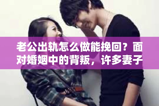 老公出轨怎么做能挽回？面对婚姻中的背叛，许多妻子都会感到痛苦和无助。但请相信，无论情况多么棘手，都有可能找到解决问题的方法。以下是我根据多年律师经验，结合实际案例，为大家整理的一些挽回婚姻的建议。