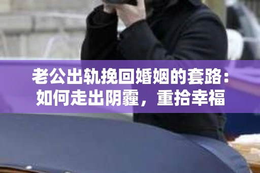 老公出轨挽回婚姻的套路：如何走出阴霾，重拾幸福