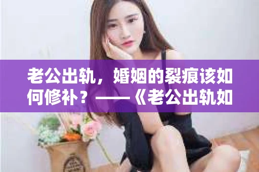 老公出轨，婚姻的裂痕该如何修补？——《老公出轨如何挽回的书》带你走出困境
