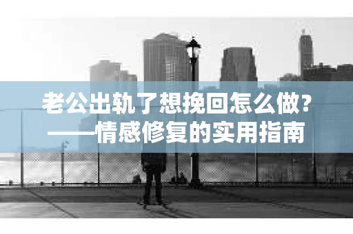 老公出轨了想挽回怎么做?——情感修复的实用指南 老公出轨了想挽回怎么做?——情感修复的实用指南