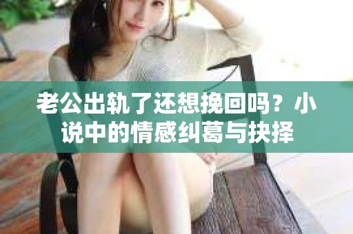 老公出轨了还想挽回吗？小说中的情感纠葛与抉择