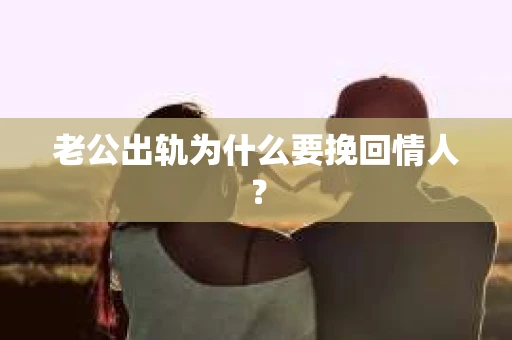 老公出轨为什么要挽回情人？