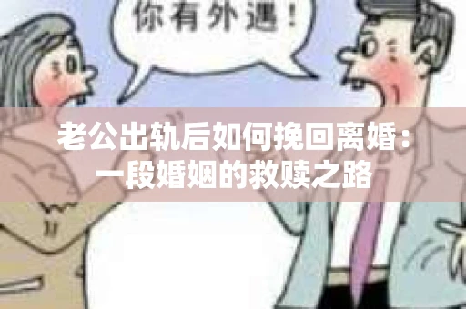 老公出轨后如何挽回离婚：一段婚姻的救赎之路