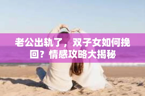 老公出轨了，双子女如何挽回？情感攻略大揭秘