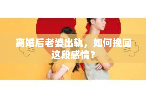 离婚后老婆出轨，如何挽回这段感情？