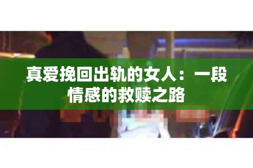 真爱挽回出轨的女人：一段情感的救赎之路