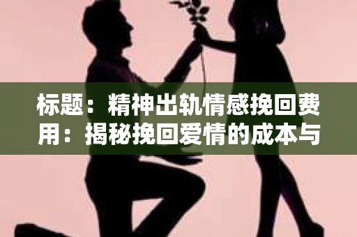 标题：精神出轨情感挽回费用：揭秘挽回爱情的成本与价值
