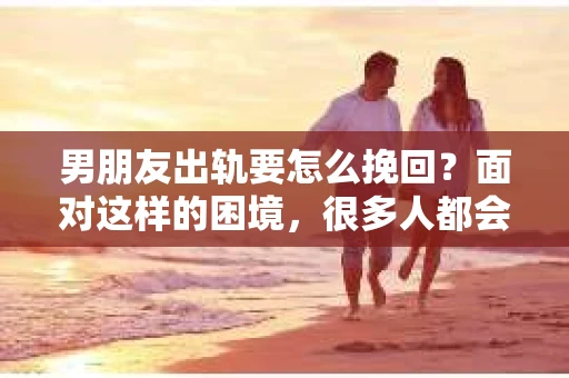 男朋友出轨要怎么挽回？面对这样的困境，很多人都会感到无助和痛苦。但请相信，无论情况多么复杂，总有解决问题的方法。今天，就让我来和大家聊聊，当男朋友出轨时，我们应该如何挽回这段感情。