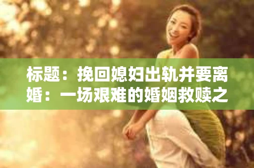 标题：挽回媳妇出轨并要离婚：一场艰难的婚姻救赎之路