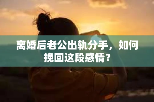 离婚后老公出轨分手，如何挽回这段感情？