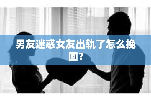 男友迷惑女友出轨了怎么挽回？