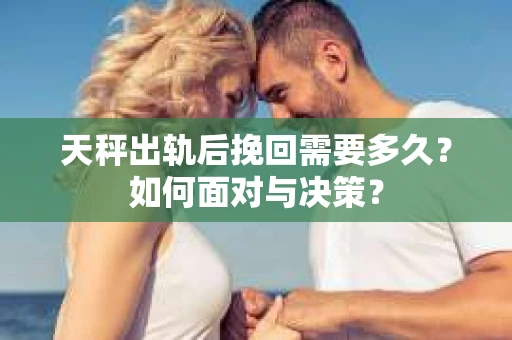 天秤出轨后挽回需要多久?如何面对与决策? 天秤出轨后挽回需要多久?如何面对与决策?