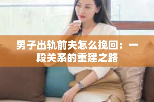 男子出轨前夫怎么挽回：一段关系的重建之路