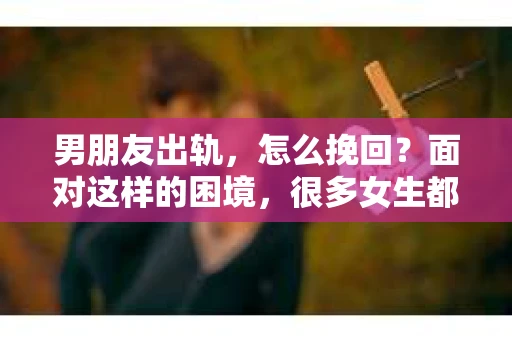 男朋友出轨，怎么挽回？面对这样的困境，很多女生都会感到无助和痛苦。但请相信，无论情况多么糟糕，都有可能找到解决问题的方法。今天，就让我来和大家聊聊，当男朋友出轨时，我们应该如何挽回这段感情。