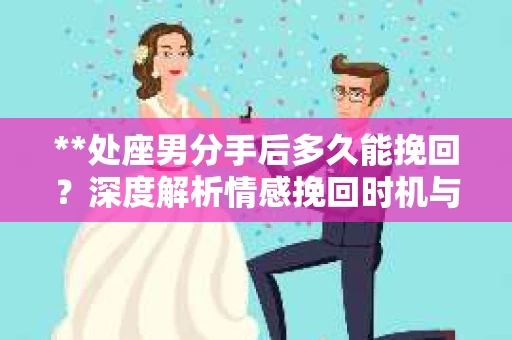**处座男分手后多久能挽回？深度解析情感挽回时机与策略**