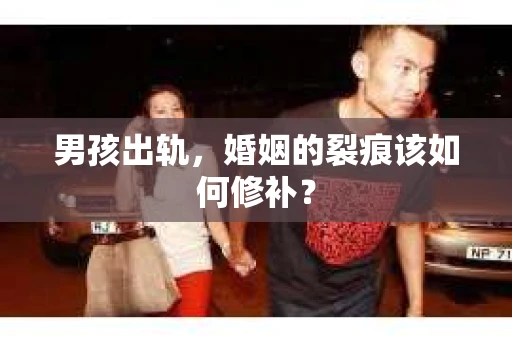 男孩出轨，婚姻的裂痕该如何修补？