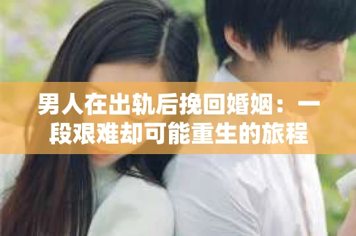 男人在出轨后挽回婚姻：一段艰难却可能重生的旅程