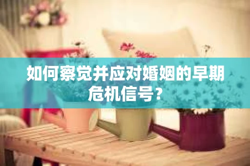 如何察觉并应对婚姻的早期危机信号？