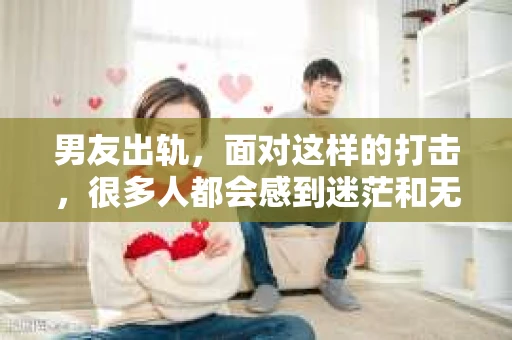 男友出轨，面对这样的打击，很多人都会感到迷茫和无助。那么，男友出轨后，我们该怎么办呢？如何挽回这段感情？今天，就让我来和大家聊聊这个问题。