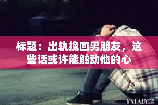 标题：出轨挽回男朋友，这些话或许能触动他的心