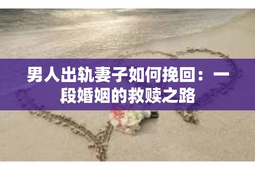 男人出轨妻子如何挽回：一段婚姻的救赎之路