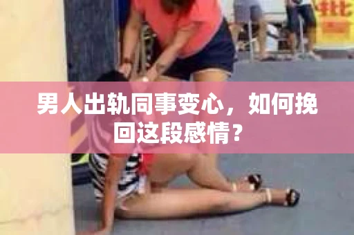 男人出轨同事变心，如何挽回这段感情？