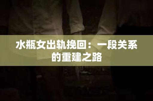水瓶女出轨挽回：一段关系的重建之路