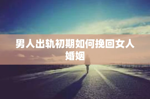 男人出轨初期如何挽回女人婚姻