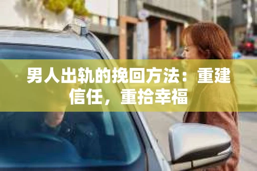 男人出轨的挽回方法：重建信任，重拾幸福