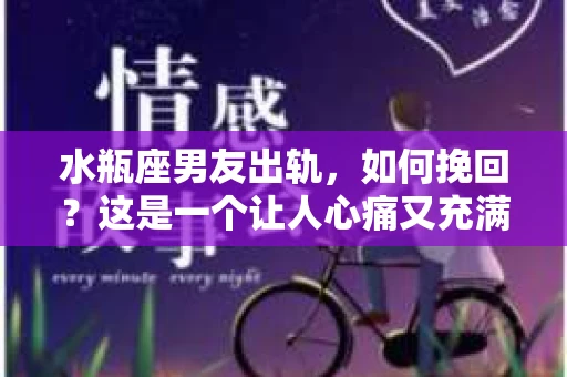 水瓶座男友出轨，如何挽回？这是一个让人心痛又充满挑战的问题。在爱情的世界里，我们总是希望找到那个对的人，但现实往往不尽如人意。今天，就让我们一起来探讨一下，当水瓶座男友出轨时，我们该如何挽回这段感情。