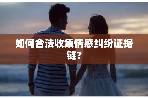 如何合法收集情感纠纷证据链？