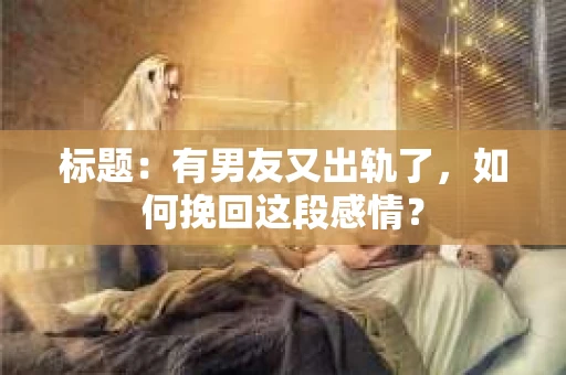 标题：有男友又出轨了，如何挽回这段感情？