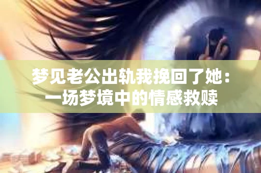梦见老公出轨我挽回了她：一场梦境中的情感救赎
