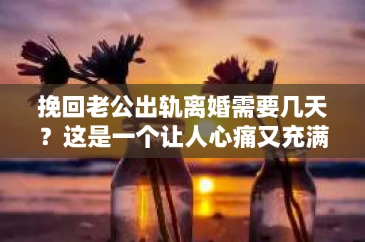 挽回老公出轨离婚需要几天？这是一个让人心痛又充满疑惑的问题。每个人的情况都是独一无二的，所以答案并不简单。在这篇文章中，我将结合实际情况，为大家分析这个问题，希望能给你一些启示。