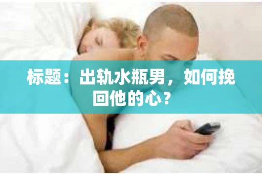 标题：出轨水瓶男，如何挽回他的心？
