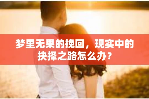梦里无果的挽回，现实中的抉择之路怎么办？