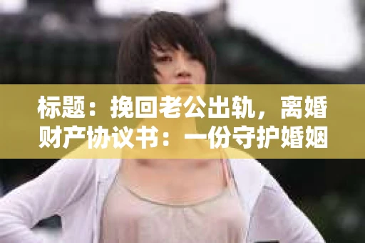 标题：挽回老公出轨，离婚财产协议书：一份守护婚姻与财产的明智选择