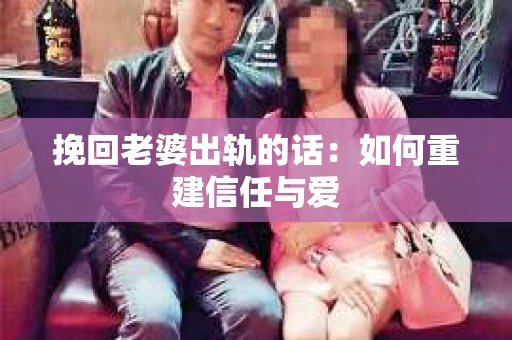 挽回老婆出轨的话：如何重建信任与爱