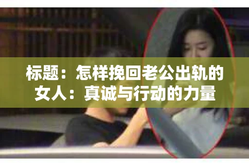 标题：怎样挽回老公出轨的女人：真诚与行动的力量