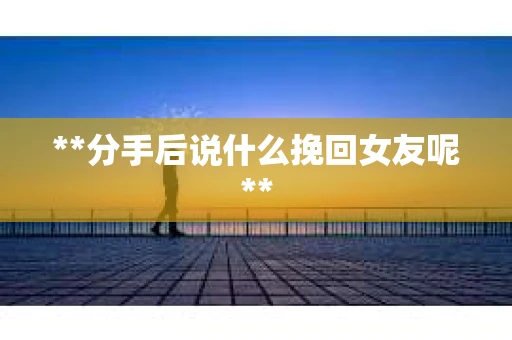 **分手后说什么挽回女友呢**