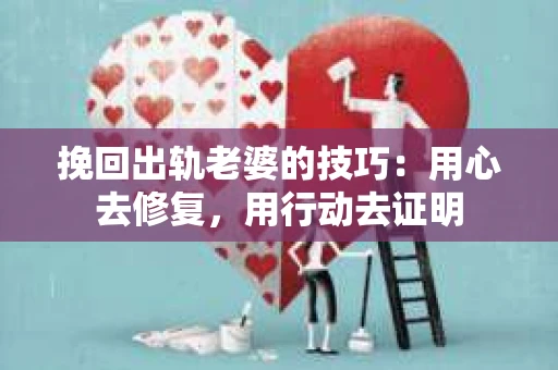挽回出轨老婆的技巧：用心去修复，用行动去证明