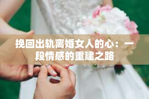 挽回出轨离婚女人的心:一段情感的重建之路 挽回出轨离婚女人的心:一段情感的重建之路